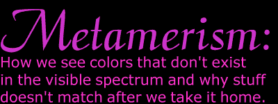 Metamerism: How we see colors that don't exist in the visible spectrum and why stuff doesn't match after we take it home.